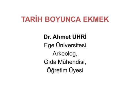 TARİH BOYUNCA EKMEK Dr. Ahmet UHRİ Ege Üniversitesi Arkeolog,