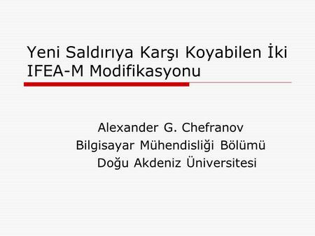 Yeni Saldırıya Karşı Koyabilen İki IFEA-M Modifikasyonu Alexander G. Chefranov Bilgisayar Mühendisliği Bölümü Doğu Akdeniz Üniversitesi.