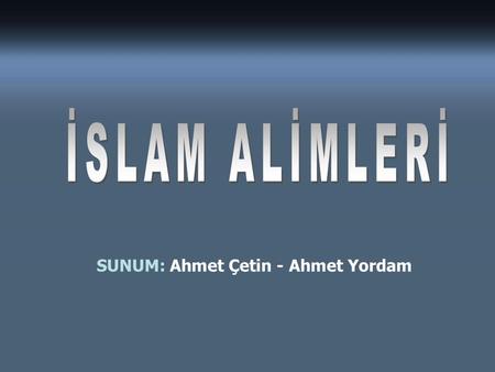 İSLAM ALİMLERİ SUNUM: Ahmet Çetin - Ahmet Yordam.
