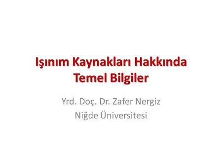 Işınım Kaynakları Hakkında Temel Bilgiler Yrd. Doç. Dr. Zafer Nergiz Niğde Üniversitesi.