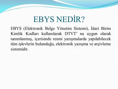 EBYS NEDİR? EBYS (Elektronik Belge Yönetim Sistemi), İdari Birim Kimlik Kodları kullanılarak DTVT’ na uygun olarak tanımlanmış, içerisinde resmi yazışmalarda.