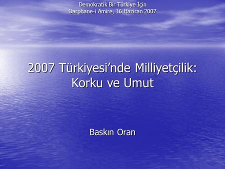 Demokratik Bir Türkiye İçin Darphane-i Amire, 16 Haziran 2007 2007 Türkiyesi’nde Milliyetçilik: Korku ve Umut Baskın Oran.