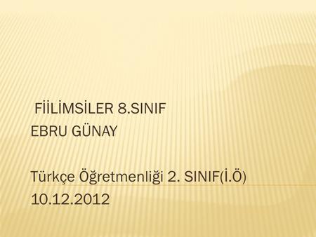 FİİLİMSİLER 8.SINIF EBRU GÜNAY   Türkçe Öğretmenliği 2. SINIF(İ.Ö) 10.12.2012.