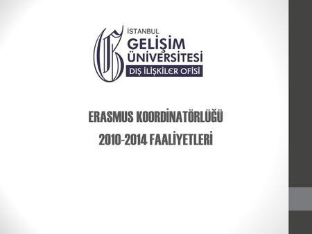 ERASMUS KOORDİNATÖRLÜĞÜ 2010-2014 FAALİYETLERİ. 2010-2011 yılında Erasmus Programı’na üye olarak başlangıç hibesi olan 40.000 Euro alarak faaliyetlerimize.