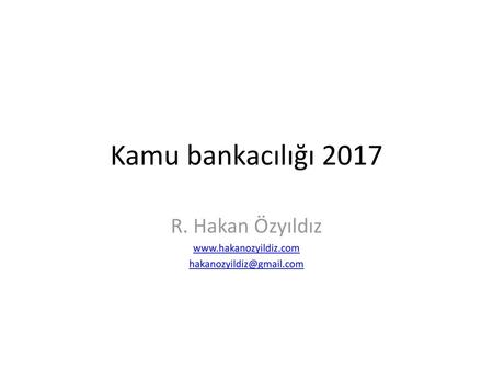 R. Hakan Özyıldız www.hakanozyildiz.com hakanozyildiz@gmail.com Kamu bankacılığı 2017 R. Hakan Özyıldız www.hakanozyildiz.com hakanozyildiz@gmail.com.