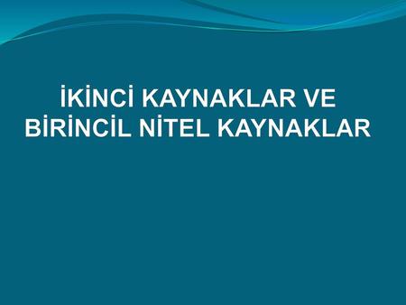 İKİNCİ KAYNAKLAR VE BİRİNCİL NİTEL KAYNAKLAR