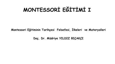 MONTESSORİ EĞİTİMİ I Montessori Eğitiminin Tarihçesi Felsefesi, İlkeleri ve Materyalleri Doç. Dr. Müdriye YILDIZ BIÇAKÇI.