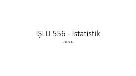 İŞLU 556 - İstatistik -Ders 4-.