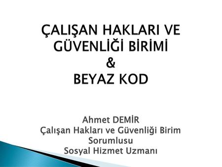 ÇALIŞAN HAKLARI VE GÜVENLİĞİ BİRİMİ & BEYAZ KOD Ahmet DEMİR Çalışan Hakları ve Güvenliği Birim Sorumlusu Sosyal Hizmet Uzmanı.