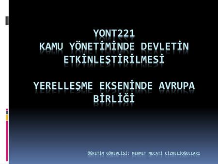 YONT221 KAMU YÖNETİMİNDE DEVLETİN ETKİNLEŞTİRİLMESİ yerelleşme EKSENİNDE Avrupa BİRLİĞİ öğretim görevlİsİ: Mehmet necatİ cİzrelİoğullarI.