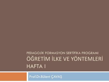 Pedagojİk formasyon sertİfİka programI ÖğreTİM İLKE VE YÖNTEMLERİ Hafta I Prof.Dr.Bülent ÇAVAŞ.