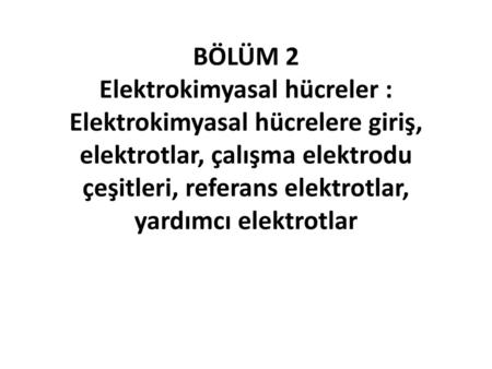BÖLÜM 2 Elektrokimyasal hücreler : Elektrokimyasal hücrelere giriş, elektrotlar, çalışma elektrodu çeşitleri, referans elektrotlar, yardımcı elektrotlar.