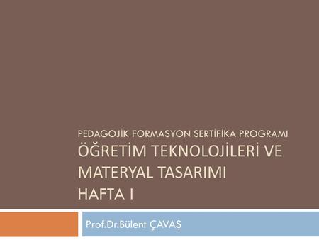 Pedagojİk formasyon sertİfİka programI ÖğreTİM TEKNOLOJİLERİ VE MATERYAL TASARIMI Hafta I Prof.Dr.Bülent ÇAVAŞ.