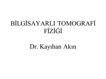 BİLGİSAYARLI TOMOGRAFİ FİZİĞİ Dr. Kayıhan Akın