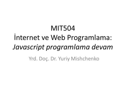 MIT504 İnternet ve Web Programlama: Javascript programlama devam Yrd. Doç. Dr. Yuriy Mishchenko.