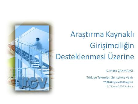 Araştırma Kaynaklı Girişimciliğin Desteklenmesi Üzerine A. Mete ÇAKMAKCI Türkiye Teknoloji Geliştirme Vakfı TOBB Girişimcilik Kongresi 6-7 Kasım 2010,