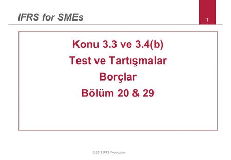 © 2011 IFRS Foundation 1 IFRS for SMEs Konu 3.3 ve 3.4(b) Test ve Tartışmalar Borçlar Bölüm 20 & 29.