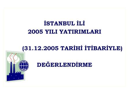 İSTANBUL İLİ 2005 YILI YATIRIMLARI (31.12.2005 TARİHİ İTİBARİYLE) DEĞERLENDİRME.