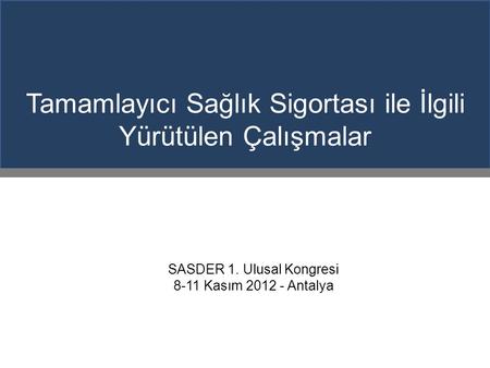 Tamamlayıcı Sağlık Sigortası ile İlgili Yürütülen Çalışmalar SASDER 1. Ulusal Kongresi 8-11 Kasım 2012 - Antalya.