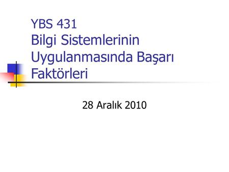 YBS 431 Bilgi Sistemlerinin Uygulanmasında Başarı Faktörleri 28 Aralık 2010.