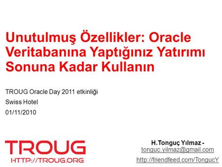H.Tonguç Yılmaz - tonguc.yilmaz@gmail.com Unutulmuş Özellikler: Oracle Veritabanına Yaptığınız Yatırımı Sonuna Kadar Kullanın TROUG Oracle Day 2011 etkinliği.