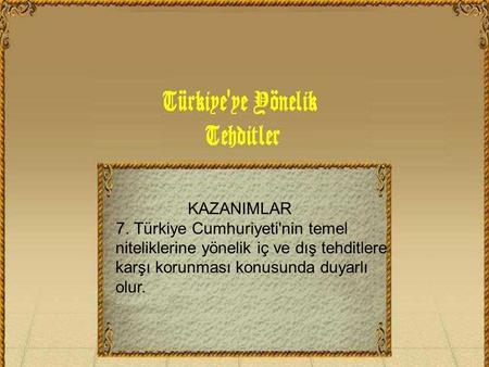 KAZANIMLAR 7. Türkiye Cumhuriyeti'nin temel niteliklerine yönelik iç ve dış tehditlere karşı korunması konusunda duyarlı olur.