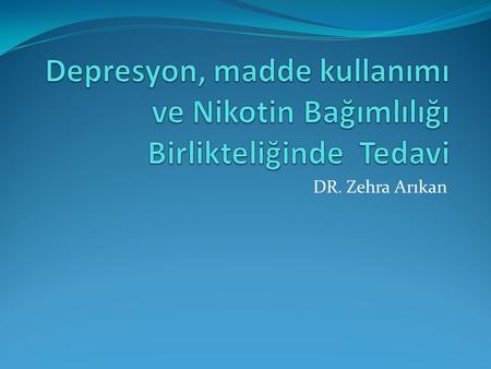 Depresyon, madde kullanımı ve Nikotin Bağımlılığı Birlikteliğinde Tedavi DR. Zehra Arıkan.