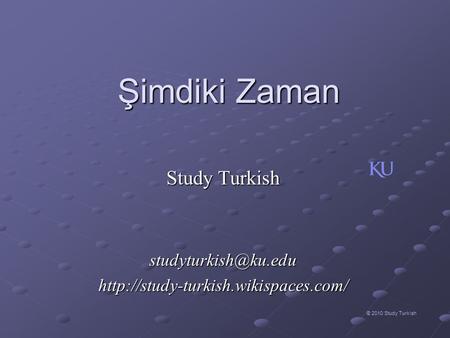 Study Turkish studyturkish@ku.edu http://study-turkish.wikispaces.com/ Şimdiki Zaman Study Turkish studyturkish@ku.edu http://study-turkish.wikispaces.com/