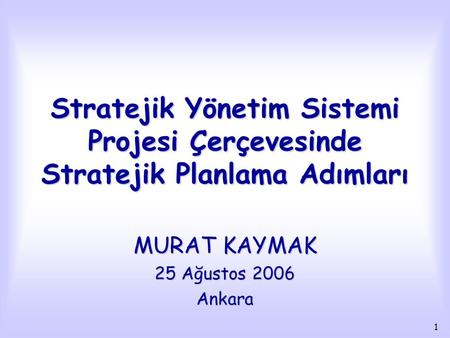 1 Stratejik Yönetim Sistemi Projesi Çerçevesinde Stratejik Planlama Adımları MURAT KAYMAK 25 Ağustos 2006 Ankara.