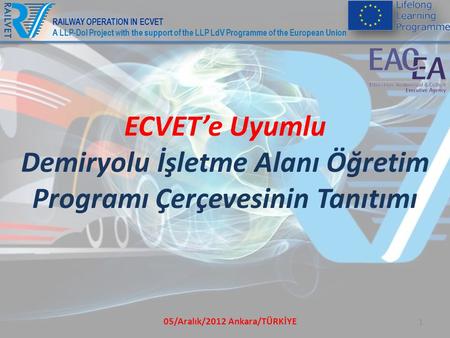 05/Aralık/2012 Ankara/TÜRKİYE 1 ECVET’e Uyumlu Demiryolu İşletme Alanı Öğretim Programı Çerçevesinin Tanıtımı RAILWAY OPERATION IN ECVET A LLP-DoI Project.