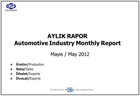 AYLIK RAPOR Automotive Industry Monthly Report Mayıs / May 2012 Üretim/Production Satış/Sales İthalat/Imports İhracat/Exports OSD “OICA” ÜyesidirOSD is.