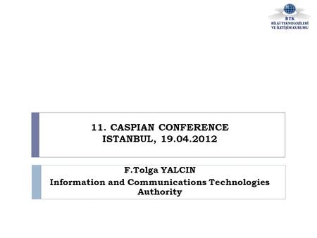 11. CASPIAN CONFERENCE ISTANBUL, 19.04.2012 F.Tolga YALCIN Information and Communications Technologies Authority.