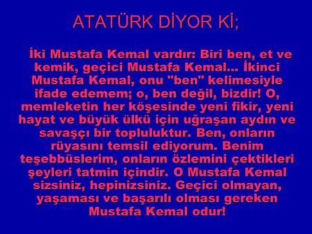 ATATÜRK DİYOR Kİ;   İki Mustafa Kemal vardır: Biri ben, et ve kemik, geçici Mustafa Kemal... İkinci Mustafa Kemal, onu ben kelimesiyle ifade edemem;