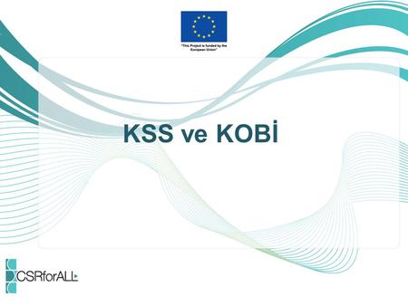 KSS ve KOBİ. Kurumsal Sosyal Sorumluluk (KSS) Avrupa Komisyonu’na göre KSS; “Şirketlerin gönüllü olarak toplumsal ve çevresel konuları, operasyonlarına.