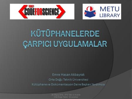 Emre Hasan Akbayrak Orta Doğu Teknik Üniversitesi Kütüphane ve Dokümantasyon Daire Başkan Yardımcısı 26 Mayıs 2012, CFS Talk & Awards Orta Doğu Teknik.
