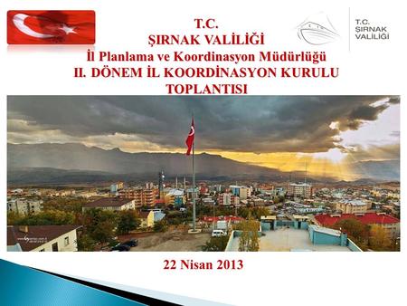 22 Nisan 2013 T.C. ŞIRNAK VALİLİĞİ İl Planlama ve Koordinasyon Müdürlüğü II. DÖNEM İL KOORDİNASYON KURULU TOPLANTISI.