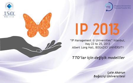 “IP Universities” Istanbul, May 23 to 25, 2013 Albert Long Hall, BOGAZICI UNIVERSITY TTO’lar için değişik modelller Lale Akarun Boğaziçi Üniversitesi.