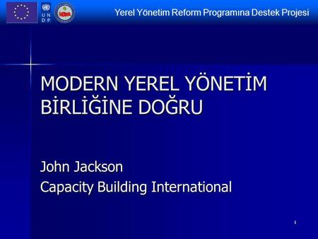 Yerel Yönetim Reform Programına Destek Projesi 1 MODERN YEREL YÖNETİM BİRLİĞİNE DOĞRU John Jackson Capacity Building International.