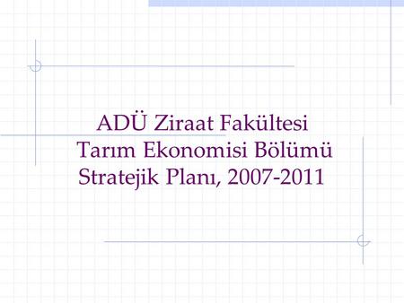 ADÜ Ziraat Fakültesi Tarım Ekonomisi Bölümü Stratejik Planı, 2007-2011.