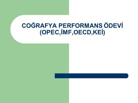 COĞRAFYA PERFORMANS ÖDEVİ (OPEC,İMF,OECD,KEİ)
