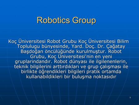 Robotics Group Koç Üniversitesi Robot Grubu Koç Üniversitesi Bilim Toplulugu bünyesinde, Yard. Doç. Dr. Çağatay Başdoğan öncülüğünde kurulmuştur. Robot.