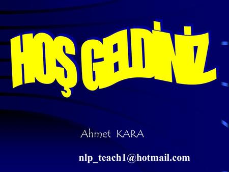 HOŞ GELDİNİZ . Ahmet KARA nlp_teach1@hotmail.com.