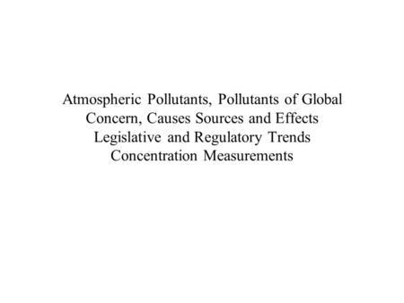 Atmospheric Pollutants, Pollutants of Global Concern, Causes Sources and Effects Legislative and Regulatory Trends Concentration Measurements.