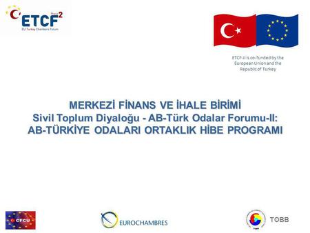 MERKEZİ FİNANS VE İHALE BİRİMİ Sivil Toplum Diyaloğu - AB-Türk Odalar Forumu-II: AB-TÜRKİYE ODALARI ORTAKLIK HİBE PROGRAMI ETCF-II is co-funded by the.
