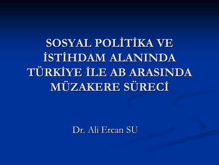 SOSYAL POLİTİKA VE İSTİHDAM ALANINDA TÜRKİYE İLE AB ARASINDA MÜZAKERE SÜRECİ Dr. Ali Ercan SU.