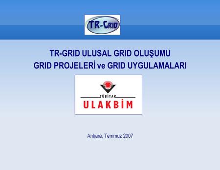TR-GRID ULUSAL GRID OLUŞUMU GRID PROJELERİ ve GRID UYGULAMALARI Ankara, Temmuz 2007.
