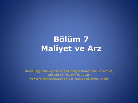 Bölüm 7 Maliyet ve Arz David Begg, Stanley Fischer and Rudiger Dornbusch, Economics, 8th Edition, McGraw-Hill, 2005 PowerPoint presentation by Alex Tackie.