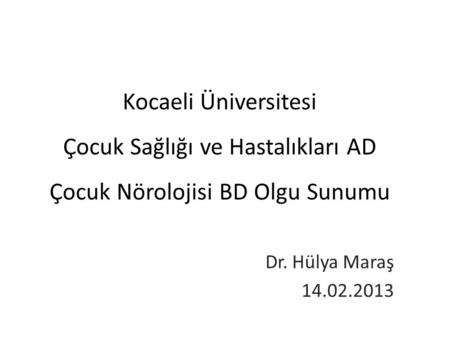 Kocaeli Üniversitesi Çocuk Sağlığı ve Hastalıkları AD Çocuk Nörolojisi BD Olgu Sunumu Dr. Hülya Maraş 14.02.2013.