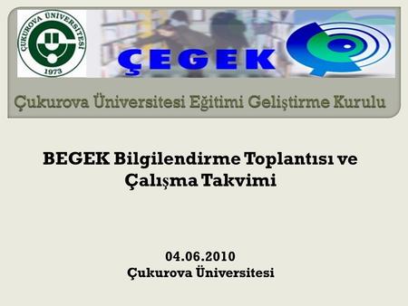 BEGEK Bilgilendirme Toplantısı ve Çalı ş ma Takvimi 04.06.2010 Çukurova Üniversitesi.