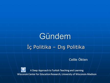 Gündem İç Politika – Dış Politika A Deep Approach to Turkish Teaching and Learning Wisconsin Center for Education Research, University of Wisconsin-Madison.